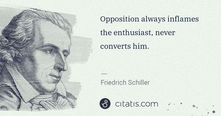 Friedrich Schiller: Opposition always inflames the enthusiast, never converts ... | Citatis