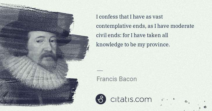 Francis Bacon: I confess that I have as vast contemplative ends, as I ... | Citatis
