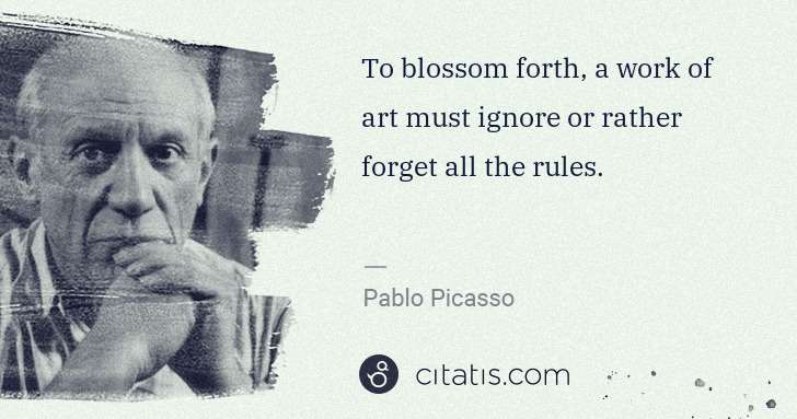 Pablo Picasso: To blossom forth, a work of art must ignore or rather ... | Citatis
