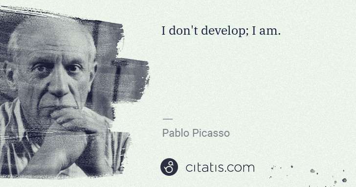 Pablo Picasso: I don't develop; I am. | Citatis