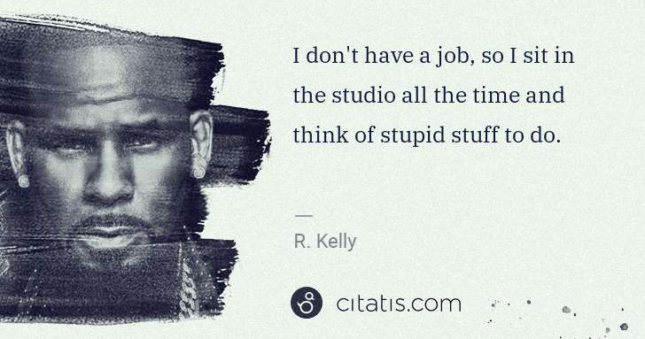 R. Kelly: I don't have a job, so I sit in the studio all the time ... | Citatis