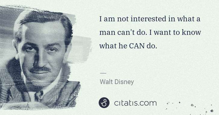 Walt Disney: I am not interested in what a man can't do. I want to know ... | Citatis