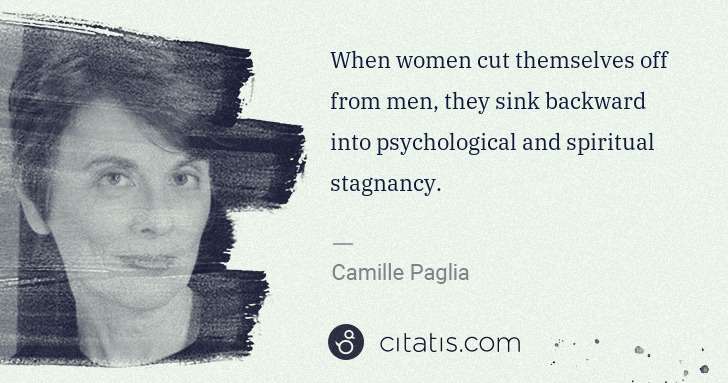 Camille Paglia: When women cut themselves off from men, they sink backward ... | Citatis