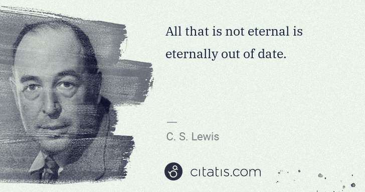 C. S. Lewis: All that is not eternal is eternally out of date. | Citatis