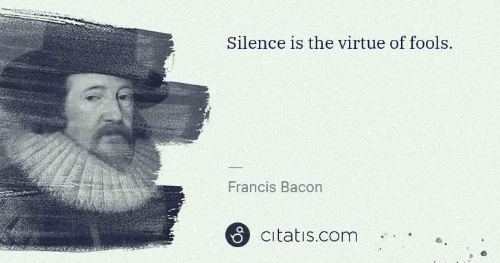 Francis Bacon: Silence is the virtue of fools. | Citatis