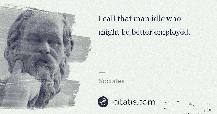 Socrates: I call that man idle who might be better employed. | Citatis