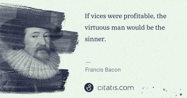 Francis Bacon: If vices were profitable, the virtuous man would be the ... | Citatis