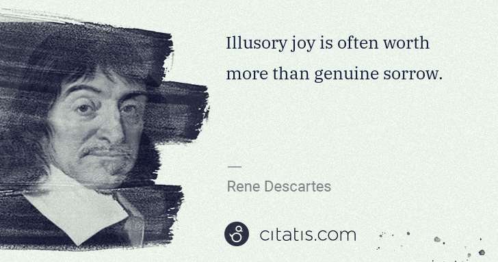 Rene Descartes: Illusory joy is often worth more than genuine sorrow. | Citatis