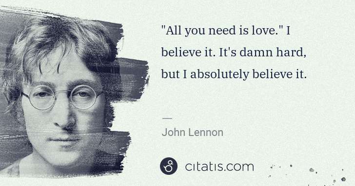 John Lennon: "All you need is love." I believe it. It's damn hard, but ... | Citatis