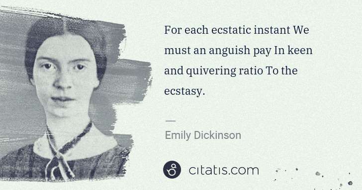 Emily Dickinson: For each ecstatic instant We must an anguish pay In keen ... | Citatis