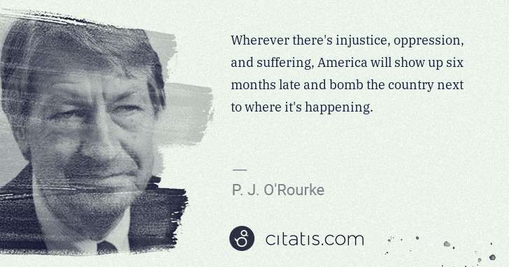 P. J. O'Rourke: Wherever there's injustice, oppression, and suffering, ... | Citatis