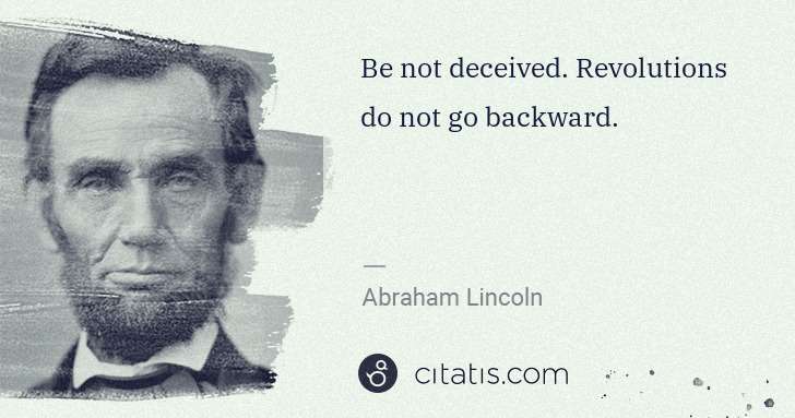 Abraham Lincoln: Be not deceived. Revolutions do not go backward. | Citatis