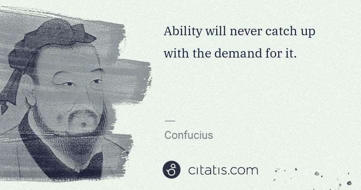 Confucius: Ability will never catch up with the demand for it. | Citatis