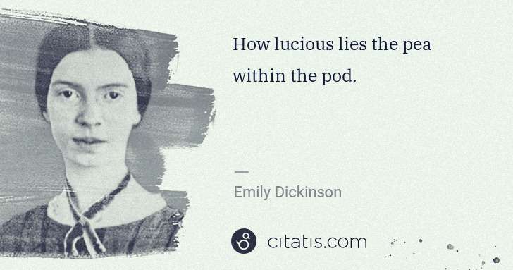 Emily Dickinson: How lucious lies the pea within the pod. | Citatis