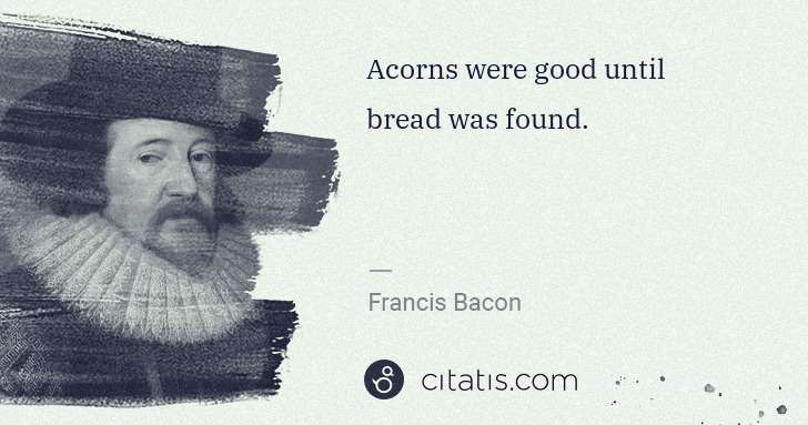 Francis Bacon: Acorns were good until bread was found. | Citatis