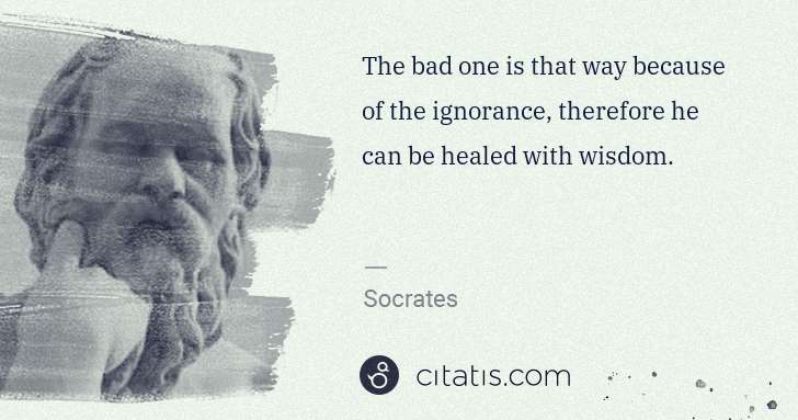 Socrates: The bad one is that way because of the ignorance, ... | Citatis