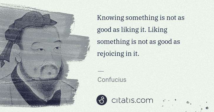 Confucius: Knowing something is not as good as liking it. Liking ... | Citatis