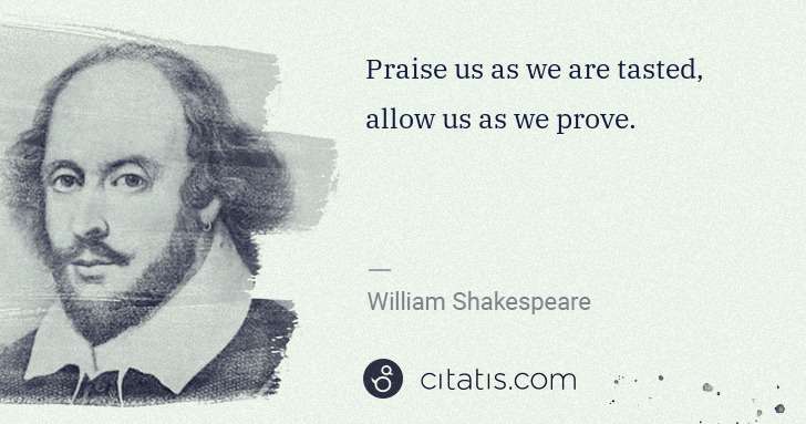 William Shakespeare: Praise us as we are tasted, allow us as we prove. | Citatis