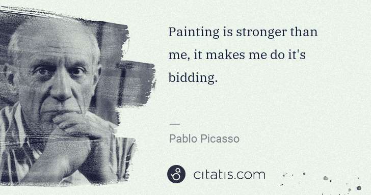 Pablo Picasso: Painting is stronger than me, it makes me do it's bidding. | Citatis