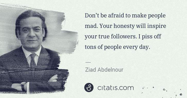 Ziad Abdelnour: Don’t be afraid to make people mad. Your honesty will ... | Citatis