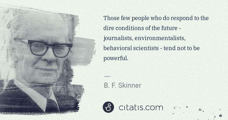 B. F. Skinner: Those few people who do respond to the dire conditions of ... | Citatis