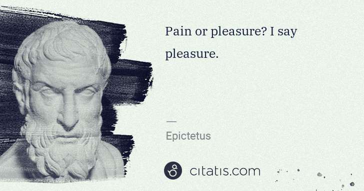 Epictetus: Pain or pleasure? I say pleasure. | Citatis