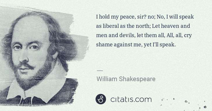 William Shakespeare: I hold my peace, sir? no; No, I will speak as liberal as ... | Citatis