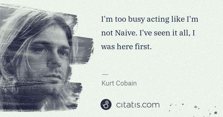 Kurt Cobain: I'm too busy acting like I'm not Naive. I've seen it all, ... | Citatis