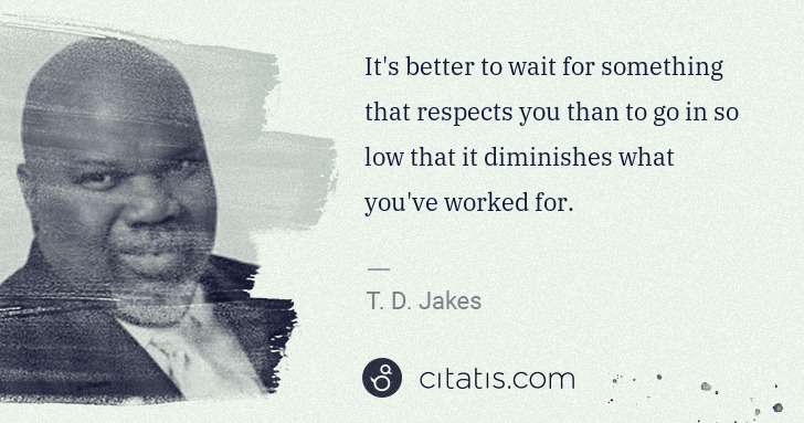 It's better to wait for something that respects you than to go in so low that it diminishes what you've worked for.