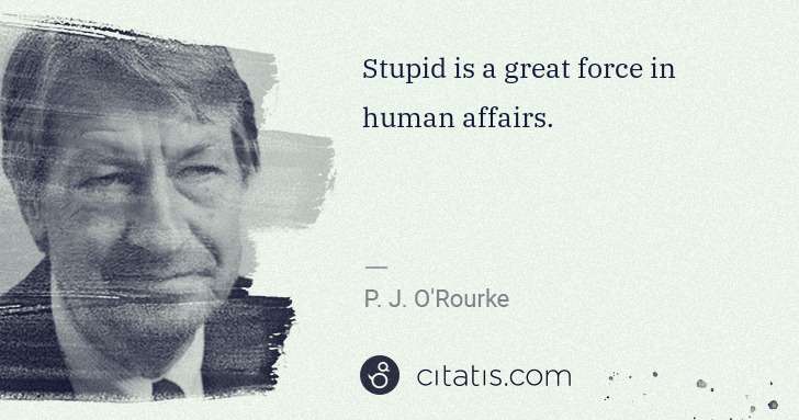 P. J. O'Rourke: Stupid is a great force in human affairs. | Citatis