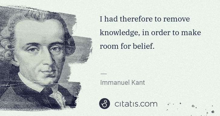 Immanuel Kant: I had therefore to remove knowledge, in order to make room ... | Citatis
