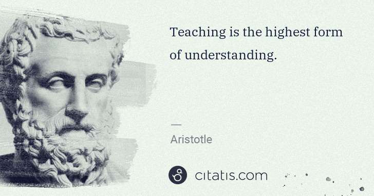 Aristotle: Teaching is the highest form of understanding. | Citatis