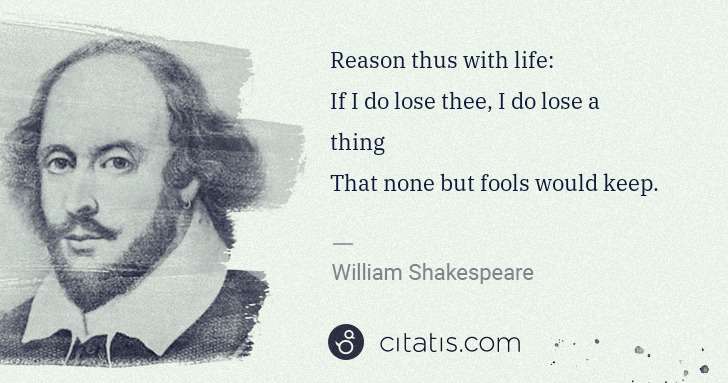 William Shakespeare: Reason thus with life:
If I do lose thee, I do lose a ... | Citatis