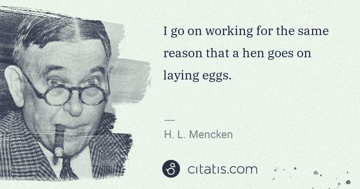 H. L. Mencken: I go on working for the same reason that a hen goes on ... | Citatis