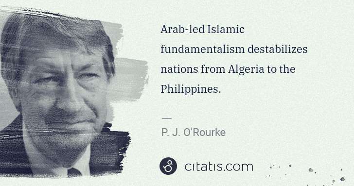 P. J. O'Rourke: Arab-led Islamic fundamentalism destabilizes nations from ... | Citatis