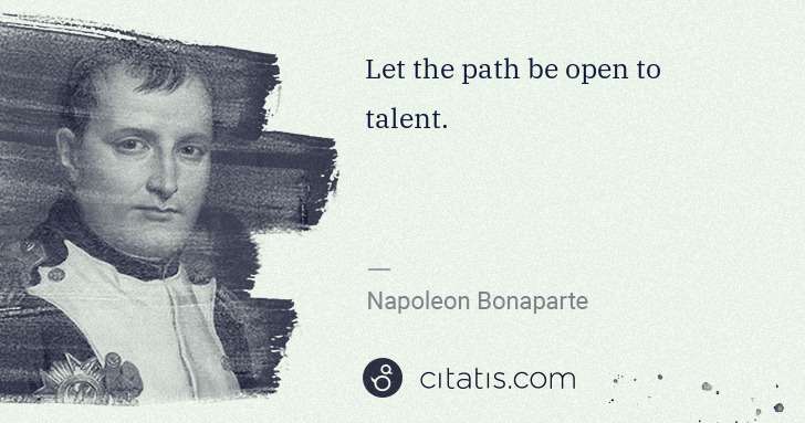 Napoleon Bonaparte: Let the path be open to talent. | Citatis