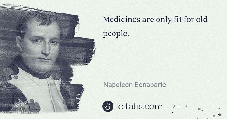 Napoleon Bonaparte: Medicines are only fit for old people. | Citatis