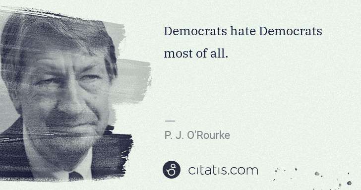P. J. O'Rourke: Democrats hate Democrats most of all. | Citatis
