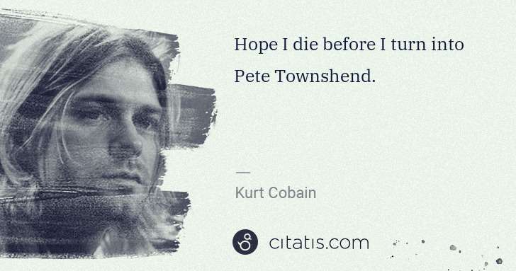 Kurt Cobain: Hope I die before I turn into Pete Townshend. | Citatis