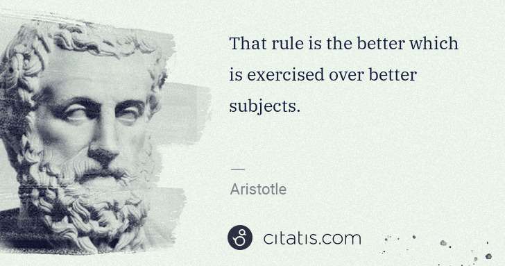 That rule is the better which is exercised over better subjects.