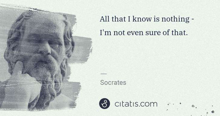 Socrates: All that I know is nothing - I'm not even sure of that. | Citatis