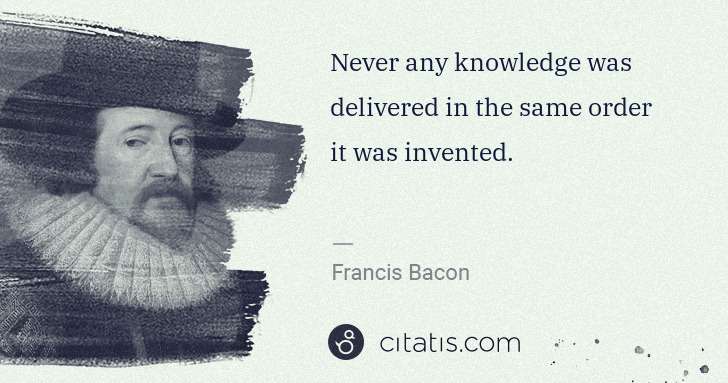 Francis Bacon: Never any knowledge was delivered in the same order it was ... | Citatis