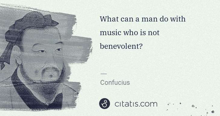 Confucius: What can a man do with music who is not benevolent? | Citatis