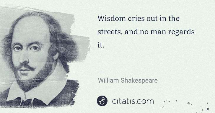 William Shakespeare: Wisdom cries out in the streets, and no man regards it. | Citatis