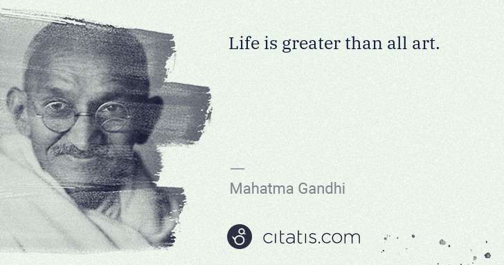 Mahatma Gandhi: Life is greater than all art. | Citatis