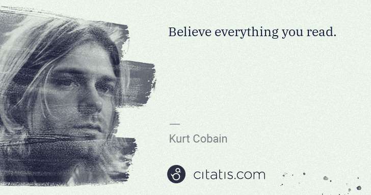 Kurt Cobain: Believe everything you read. | Citatis