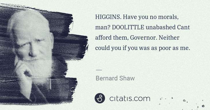 George Bernard Shaw: HIGGINS. Have you no morals, man? DOOLITTLE unabashed Cant ... | Citatis