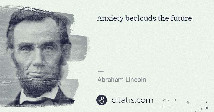 Abraham Lincoln: Anxiety beclouds the future. | Citatis