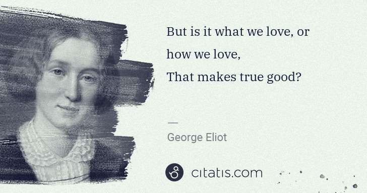 George Eliot: But is it what we love, or how we love,
That makes true ... | Citatis