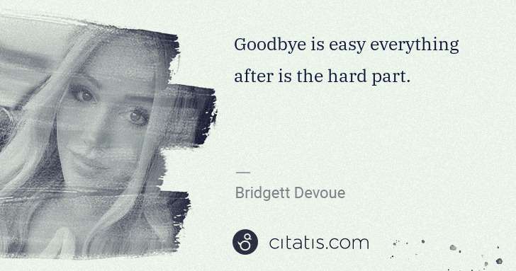 Bridgett Devoue: Goodbye is easy everything after is the hard part. | Citatis